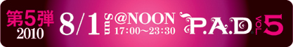 P.A.D. Vol.5　@NOON 8/1（日）17:00〜23:30